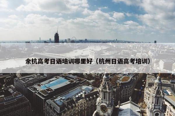 余杭高考日语培训哪里好（杭州日语高考培训）