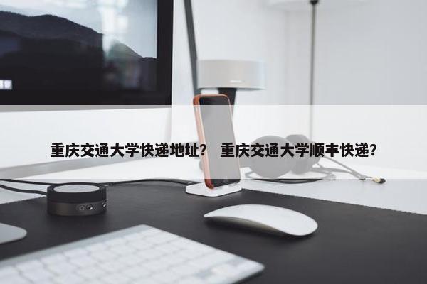 重庆交通大学快递地址？ 重庆交通大学顺丰快递？