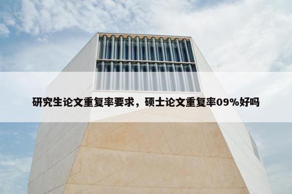 研究生论文重复率要求，硕士论文重复率09%好吗