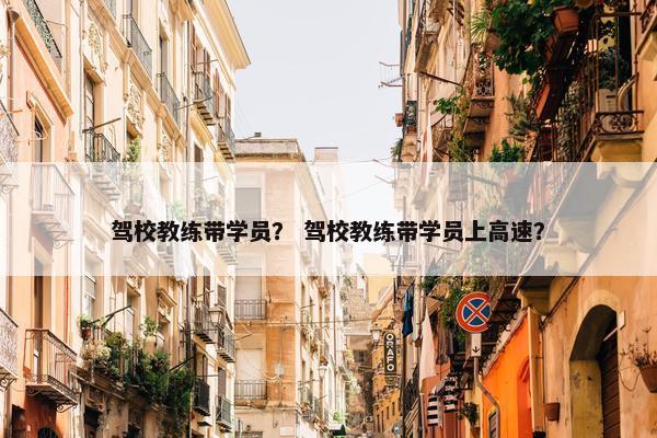 驾校教练带学员？ 驾校教练带学员上高速？