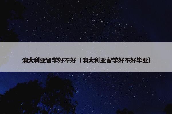 澳大利亚留学好不好（澳大利亚留学好不好毕业）