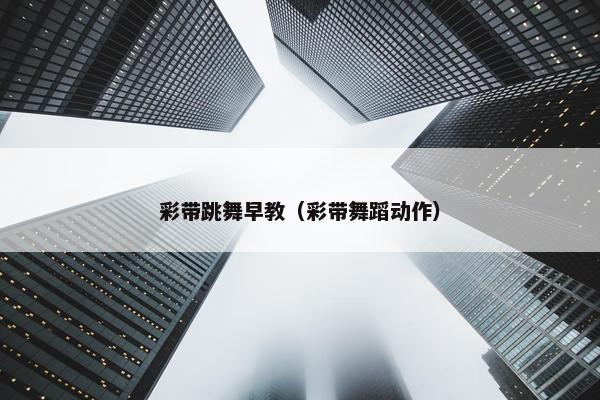 彩带跳舞早教（彩带舞蹈动作）