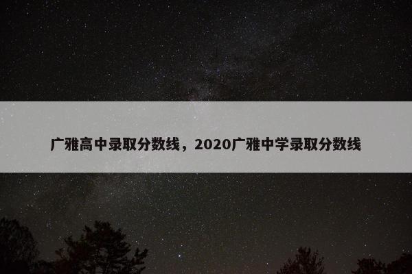 广雅高中录取分数线，2020广雅中学录取分数线
