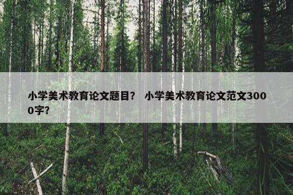小学美术教育论文题目？ 小学美术教育论文范文3000字？