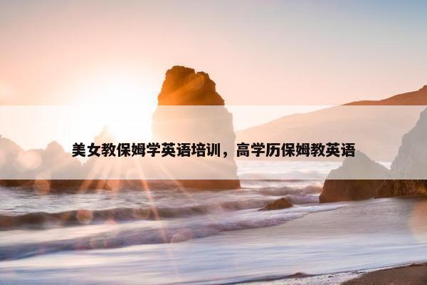 美女教保姆学英语培训，高学历保姆教英语