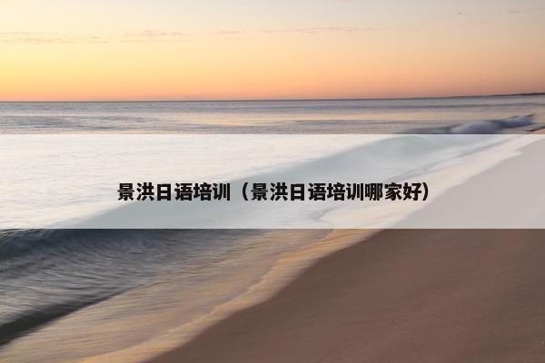 景洪日语培训（景洪日语培训哪家好）