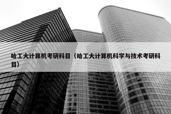 哈工大计算机考研科目（哈工大计算机科学与技术考研科目）