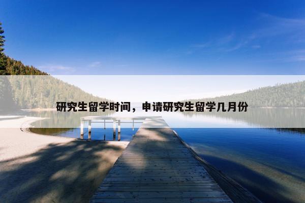 研究生留学时间，申请研究生留学几月份