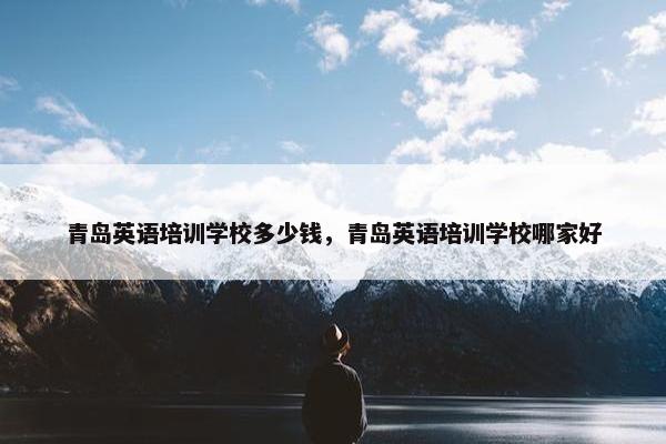 青岛英语培训学校多少钱，青岛英语培训学校哪家好