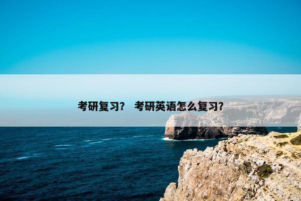 考研复习？ 考研英语怎么复习？
