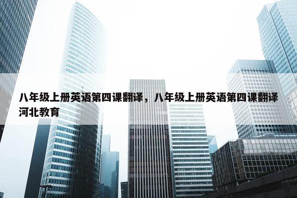 八年级上册英语第四课翻译，八年级上册英语第四课翻译河北教育