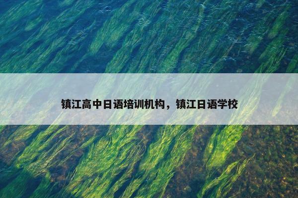 镇江高中日语培训机构，镇江日语学校