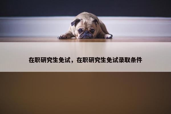 在职研究生免试，在职研究生免试录取条件