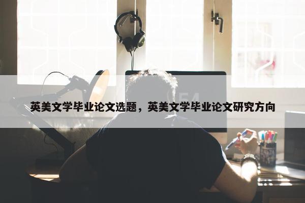 英美文学毕业论文选题，英美文学毕业论文研究方向