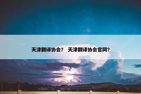 天津翻译协会？ 天津翻译协会官网？