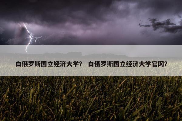 白俄罗斯国立经济大学？ 白俄罗斯国立经济大学官网？