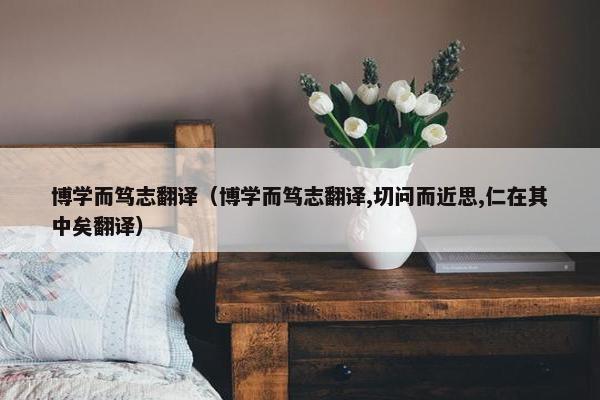 博学而笃志翻译（博学而笃志翻译,切问而近思,仁在其中矣翻译）