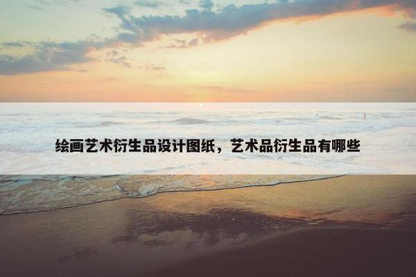 绘画艺术衍生品设计图纸，艺术品衍生品有哪些