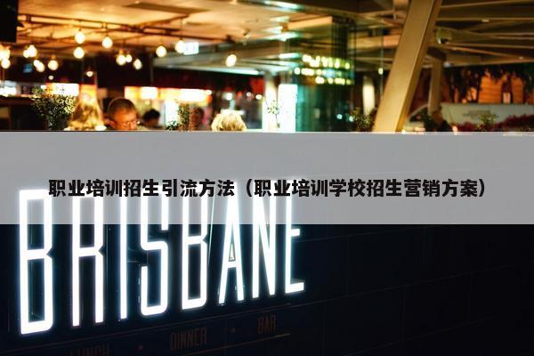 职业培训招生引流方法（职业培训学校招生营销方案）