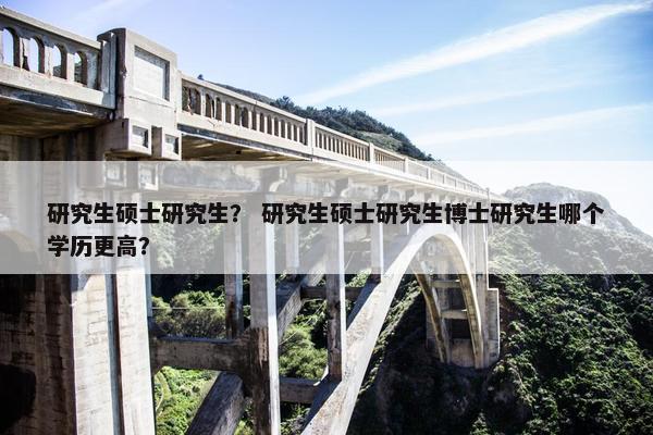 研究生硕士研究生？ 研究生硕士研究生博士研究生哪个学历更高？
