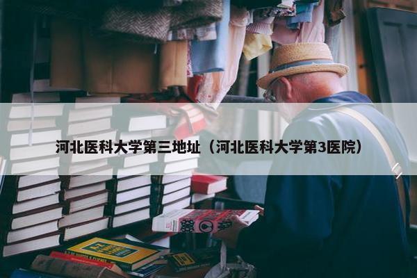 河北医科大学第三地址（河北医科大学第3医院）