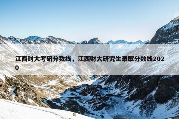 江西财大考研分数线，江西财大研究生录取分数线2020