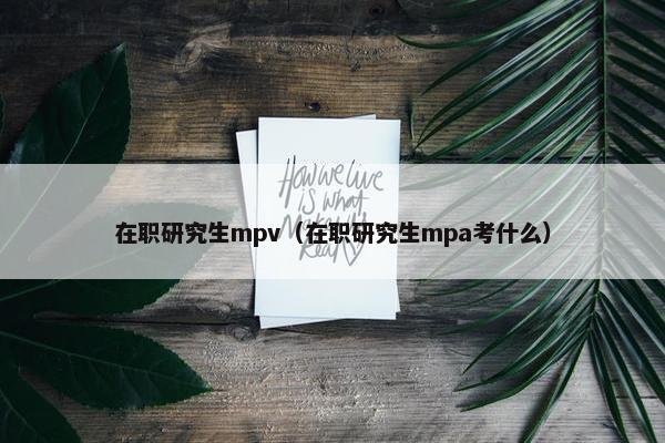 在职研究生mpv（在职研究生mpa考什么）