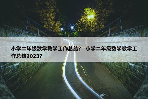 小学二年级数学教学工作总结？ 小学二年级数学教学工作总结2023？