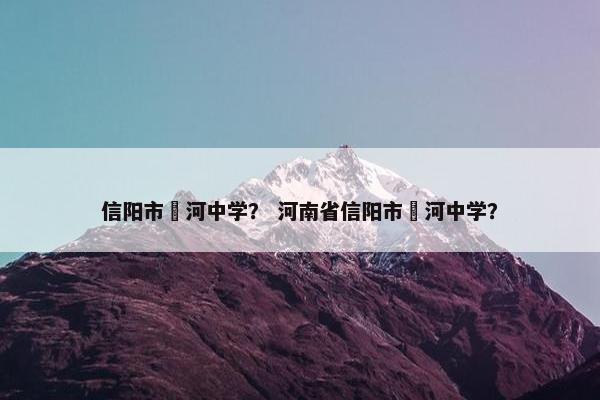 信阳市浉河中学？ 河南省信阳市浉河中学？