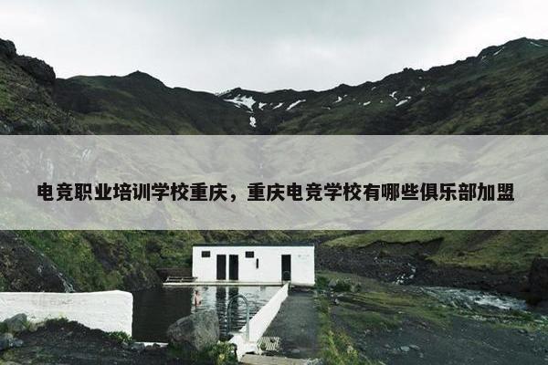 电竞职业培训学校重庆，重庆电竞学校有哪些俱乐部加盟