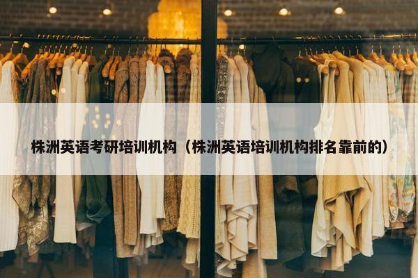 株洲英语考研培训机构（株洲英语培训机构排名靠前的）