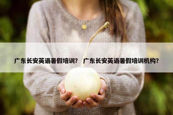 广东长安英语暑假培训？ 广东长安英语暑假培训机构？