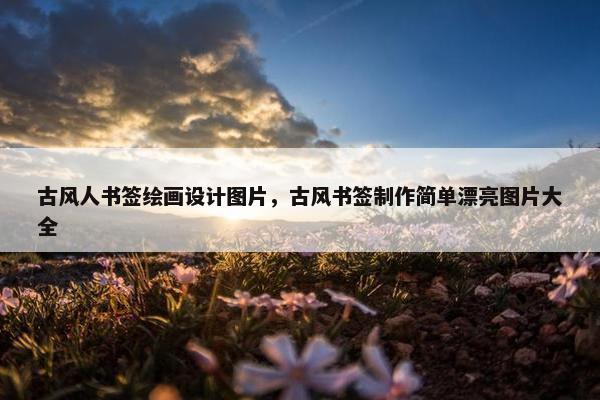 古风人书签绘画设计图片，古风书签制作简单漂亮图片大全