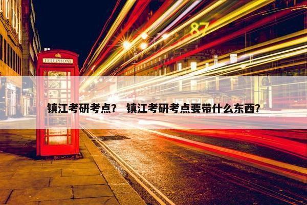 镇江考研考点？ 镇江考研考点要带什么东西？