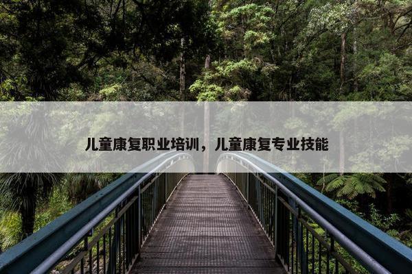 儿童康复职业培训，儿童康复专业技能