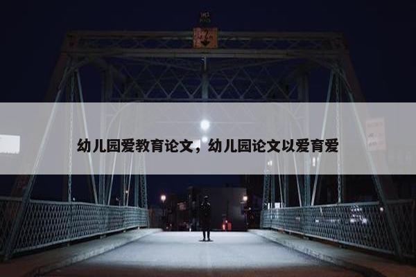 幼儿园爱教育论文，幼儿园论文以爱育爱