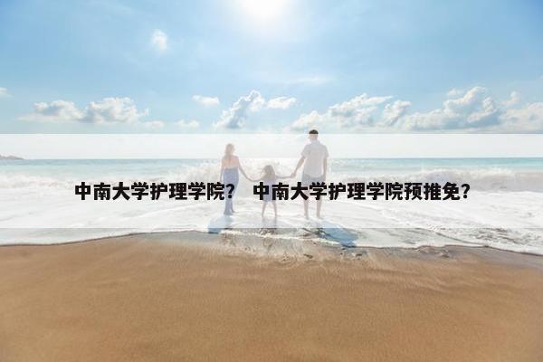 中南大学护理学院？ 中南大学护理学院预推免？