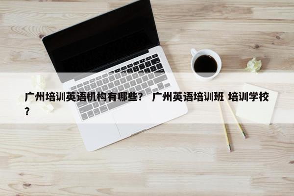 广州培训英语机构有哪些？ 广州英语培训班 培训学校？