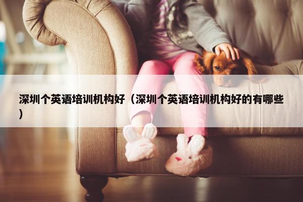 深圳个英语培训机构好（深圳个英语培训机构好的有哪些）