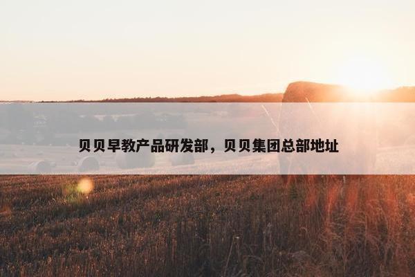 贝贝早教产品研发部，贝贝集团总部地址