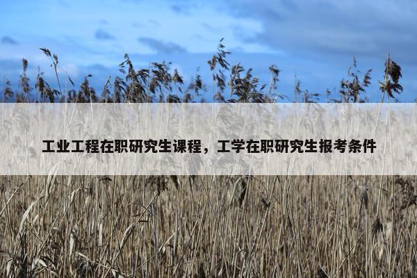 工业工程在职研究生课程，工学在职研究生报考条件