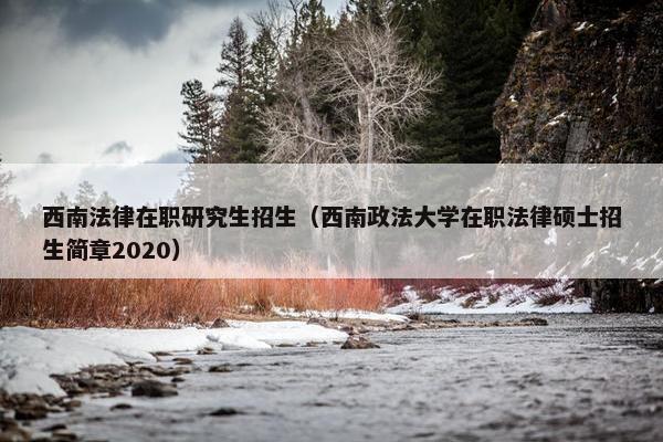 西南法律在职研究生招生（西南政法大学在职法律硕士招生简章2020）