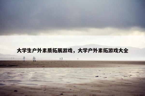 大学生户外素质拓展游戏，大学户外素拓游戏大全