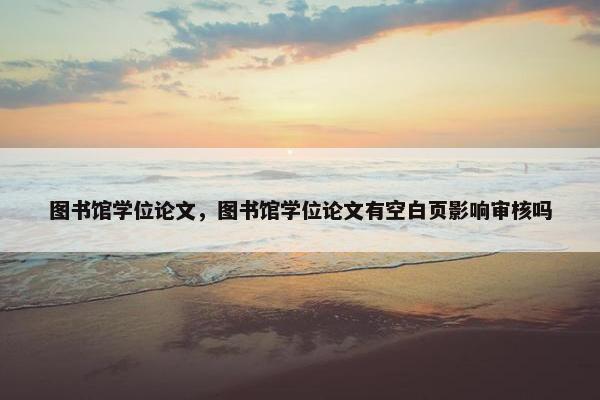 图书馆学位论文，图书馆学位论文有空白页影响审核吗