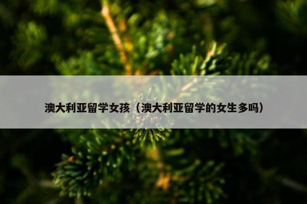 澳大利亚留学女孩（澳大利亚留学的女生多吗）