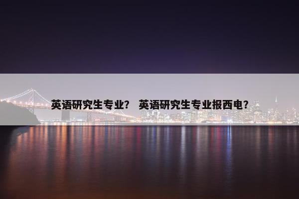 英语研究生专业？ 英语研究生专业报西电？