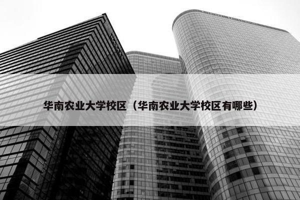 华南农业大学校区（华南农业大学校区有哪些）