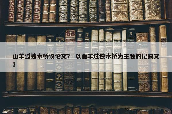 山羊过独木桥议论文？ 以山羊过独木桥为主题的记叙文？