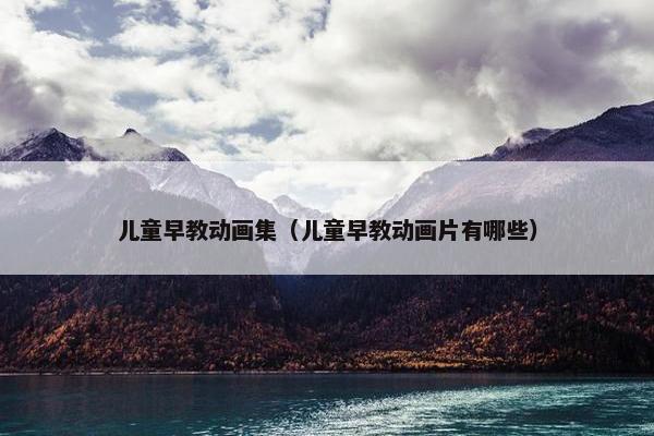 儿童早教动画集（儿童早教动画片有哪些）