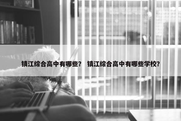 镇江综合高中有哪些？ 镇江综合高中有哪些学校？